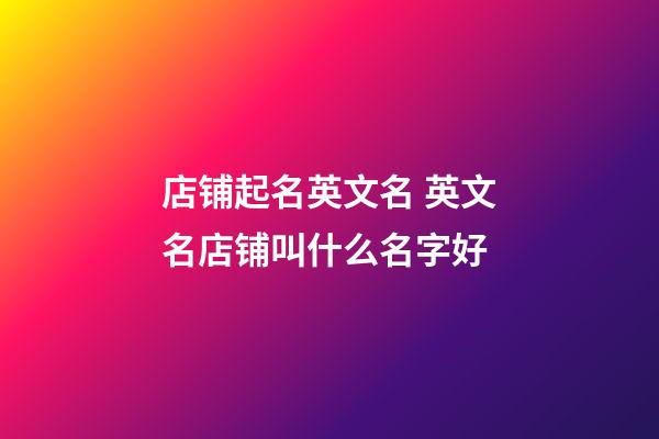 店铺起名英文名 英文名店铺叫什么名字好-第1张-店铺起名-玄机派